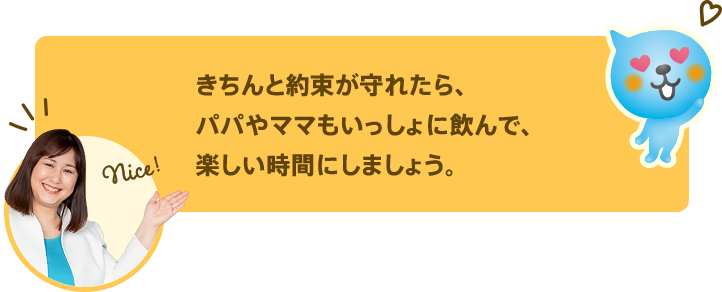 きちんと約束が守れたら、パパやママもいっしょに飲んで、楽しい時間にしましょう。