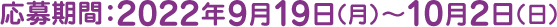 応募期間:2022年9月19日(月)?10月2日(日)