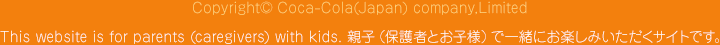 Copyright© Coca-Cola(Japan) company,Limite This website is for parents (caregivers) with kids. eqiی҂Ƃqljňꏏɂy݂TCgłB